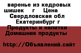  варенье из кедровых шишек,290г. › Цена ­ 250 - Свердловская обл., Екатеринбург г. Продукты и напитки » Домашние продукты   